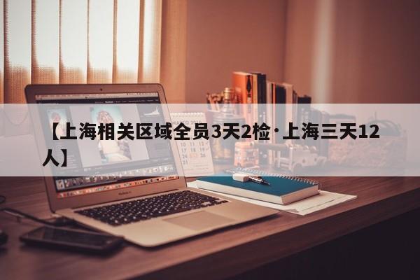 【上海相关区域全员3天2检·上海三天12人】