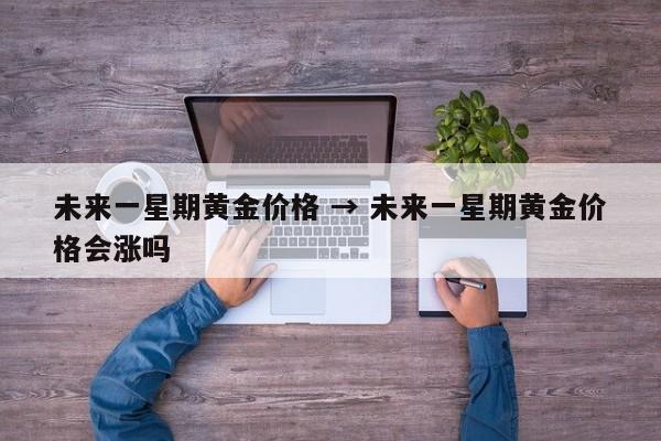 未来一星期黄金价格 → 未来一星期黄金价格会涨吗