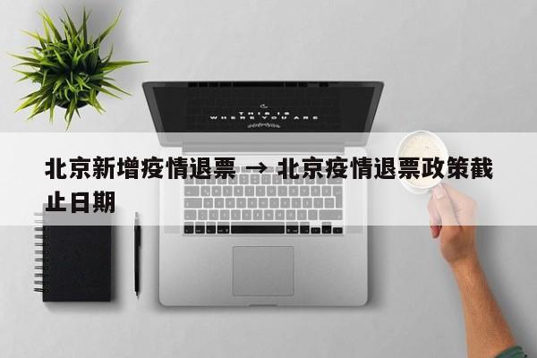 北京新增疫情退票 → 北京疫情退票政策截止日期