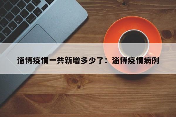 淄博疫情一共新增多少了:淄博疫情病例
