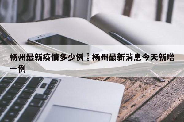 杨州最新疫情多少例›杨州最新消息今天新增一例