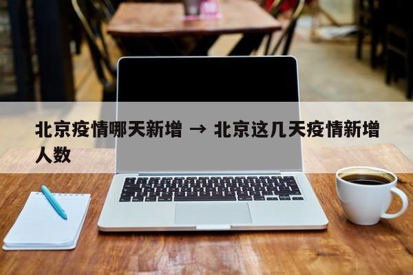 北京疫情哪天新增 → 北京这几天疫情新增人数