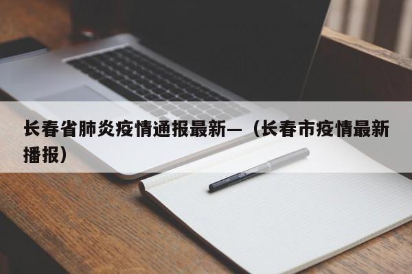 长春省肺炎疫情通报最新—(长春市疫情最新播报)