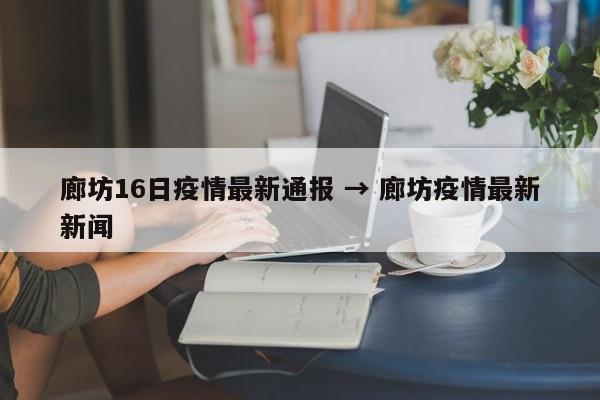 廊坊16日疫情最新通报 → 廊坊疫情最新新闻