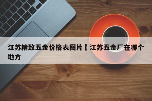 江苏精致五金价格表图片›江苏五金厂在哪个地方