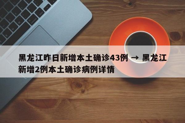 黑龙江昨日新增本土确诊43例 → 黑龙江新增2例本土确诊病例详情