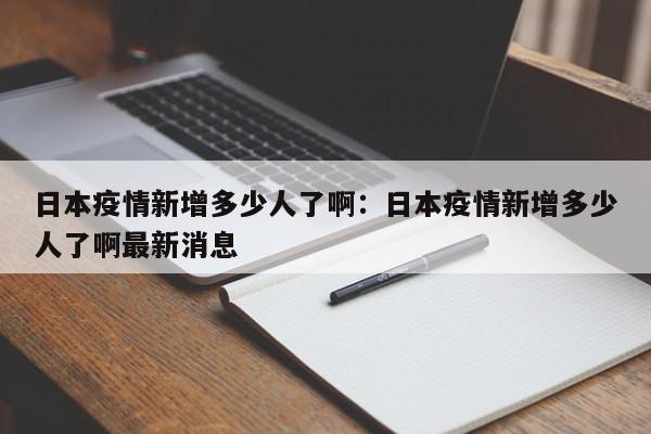 日本疫情新增多少人了啊:日本疫情新增多少人了啊最新消息