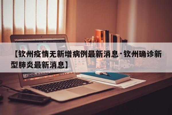 【钦州疫情无新增病例最新消息·钦州确诊新型肺炎最新消息】