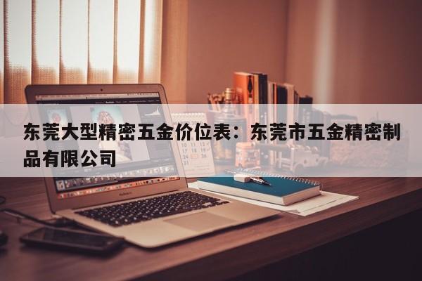 东莞大型精密五金价位表:东莞市五金精密制品有限公司