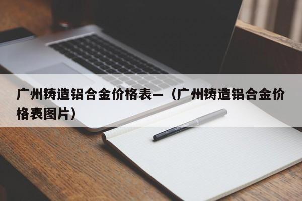 广州铸造铝合金价格表—(广州铸造铝合金价格表图片)