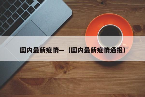 国内最新疫情—(国内最新疫情通报)