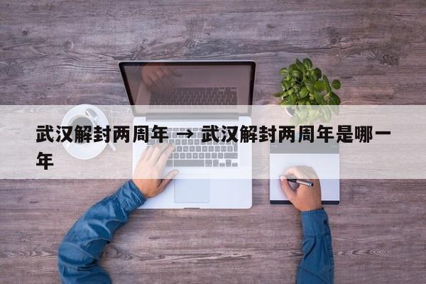 武汉解封两周年 → 武汉解封两周年是哪一年