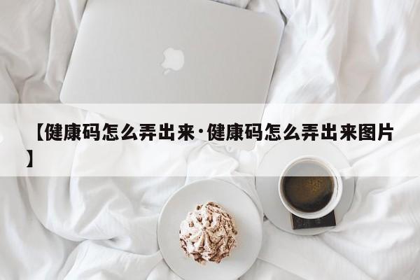 【健康码怎么弄出来·健康码怎么弄出来图片】