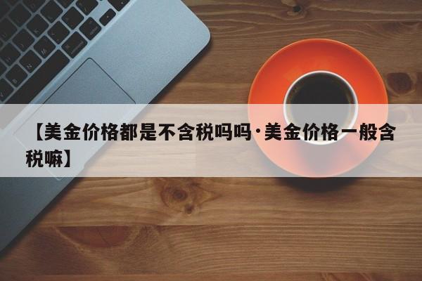 【美金价格都是不含税吗吗·美金价格一般含税嘛】