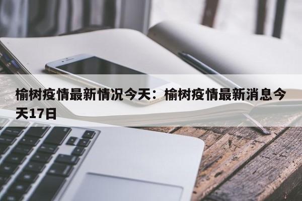 榆树疫情最新情况今天:榆树疫情最新消息今天17日