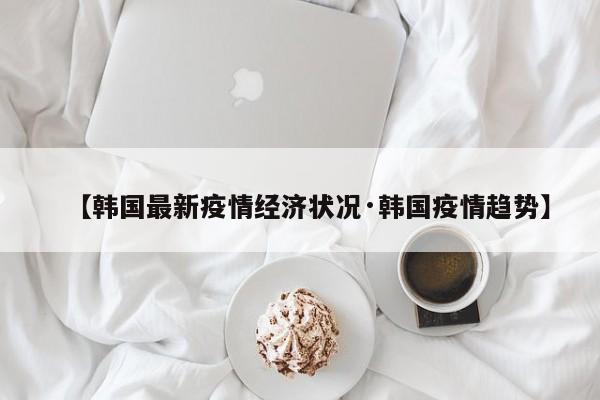 【韩国最新疫情经济状况·韩国疫情趋势】