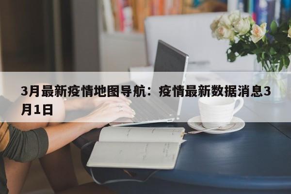 3月最新疫情地图导航:疫情最新数据消息3月1日