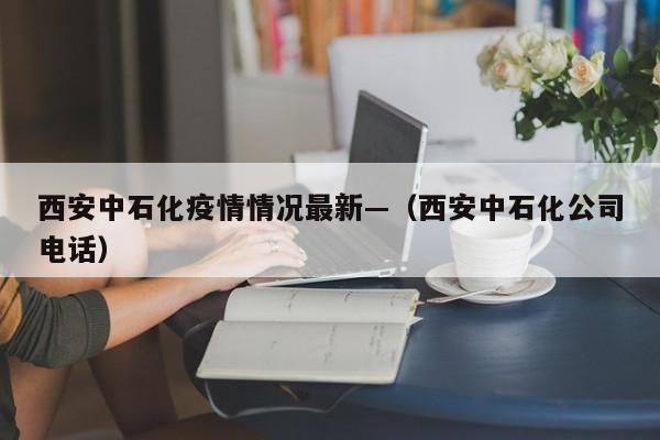西安中石化疫情情况最新—(西安中石化公司电话)