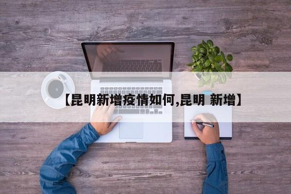 【昆明新增疫情如何,昆明 新增】