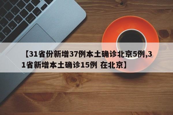 【31省份新增37例本土确诊北京5例,31省新增本土确诊15例 在北京】