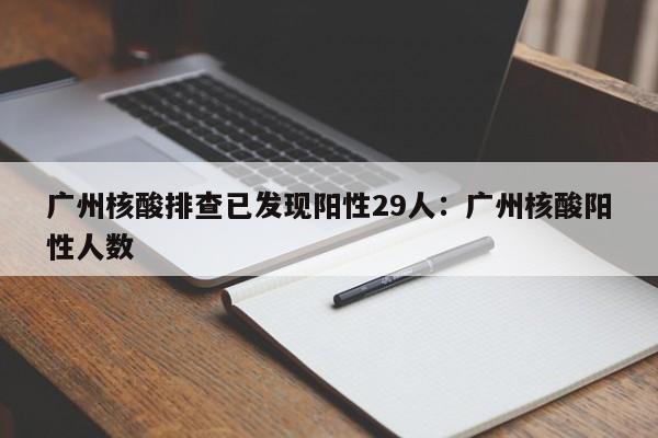 广州核酸排查已发现阳性29人:广州核酸阳性人数
