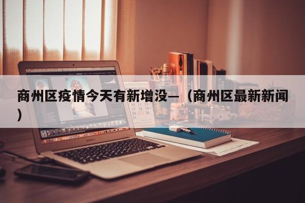 商州区疫情今天有新增没—(商州区最新新闻)