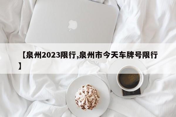 【泉州2023限行,泉州市今天车牌号限行】