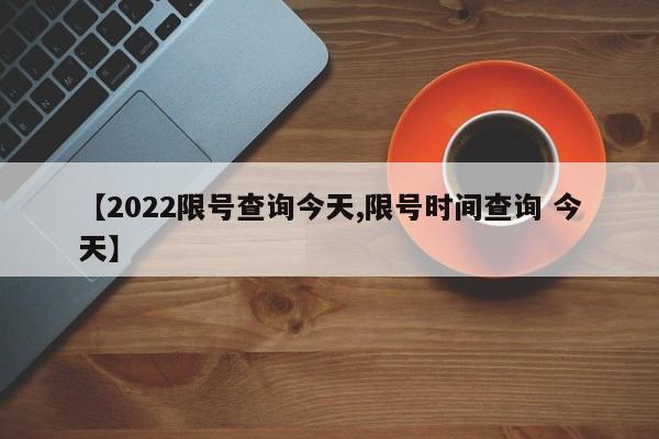 【2022限号查询今天,限号时间查询 今天】