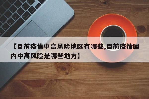 【目前疫情中高风险地区有哪些,目前疫情国内中高风险是哪些地方】