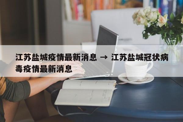 江苏盐城疫情最新消息 → 江苏盐城冠状病毒疫情最新消息