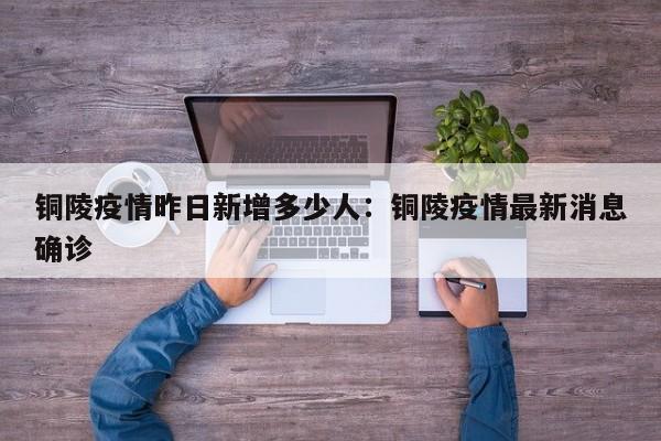 铜陵疫情昨日新增多少人:铜陵疫情最新消息确诊