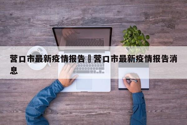 营口市最新疫情报告›营口市最新疫情报告消息