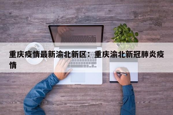 重庆疫情最新渝北新区:重庆渝北新冠肺炎疫情