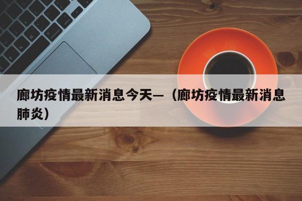 廊坊疫情最新消息今天—(廊坊疫情最新消息肺炎)
