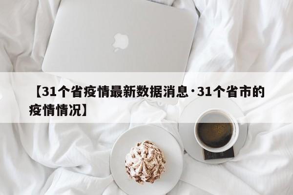 【31个省疫情最新数据消息·31个省市的疫情情况】