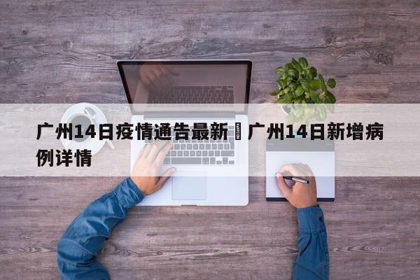 广州14日疫情通告最新›广州14日新增病例详情