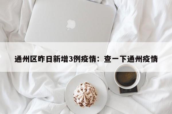 通州区昨日新增3例疫情:查一下通州疫情