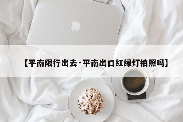 【平南限行出去·平南出口红绿灯拍照吗】