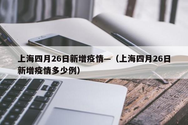 上海四月26日新增疫情—(上海四月26日新增疫情多少例)