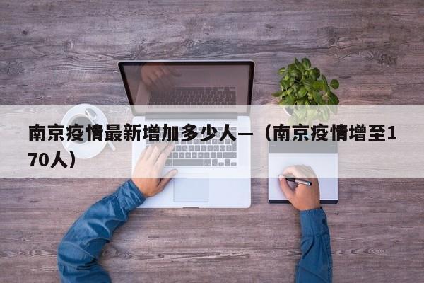 南京疫情最新增加多少人—(南京疫情增至170人)