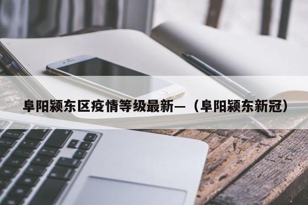 阜阳颍东区疫情等级最新—(阜阳颍东新冠)