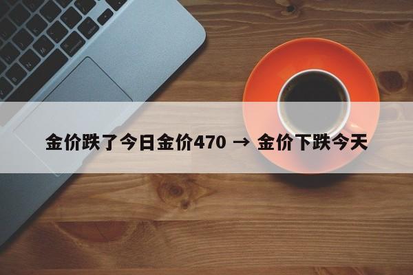 金价跌了今日金价470 → 金价下跌今天