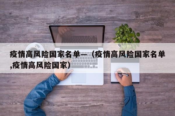 疫情高风险国家名单—(疫情高风险国家名单,疫情高风险国家)