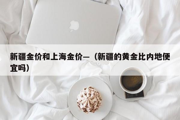 新疆金价和上海金价—(新疆的黄金比内地便宜吗)