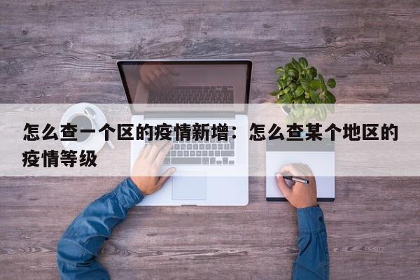 怎么查一个区的疫情新增:怎么查某个地区的疫情等级