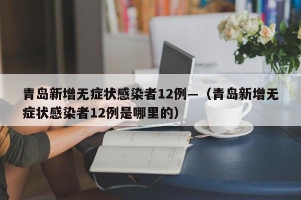 青岛新增无症状感染者12例—(青岛新增无症状感染者12例是哪里的)