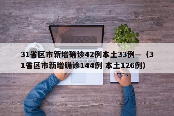 31省区市新增确诊42例本土33例—(31省区市新增确诊144例 本土126例)