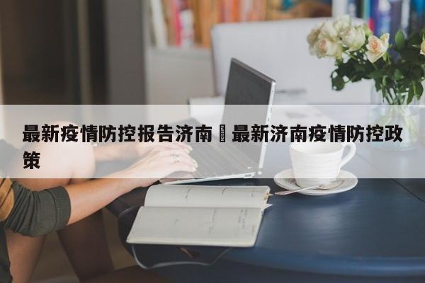 最新疫情防控报告济南›最新济南疫情防控政策