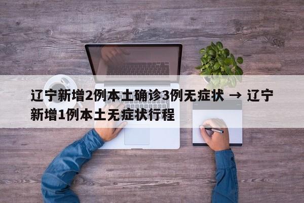 辽宁新增2例本土确诊3例无症状 → 辽宁新增1例本土无症状行程