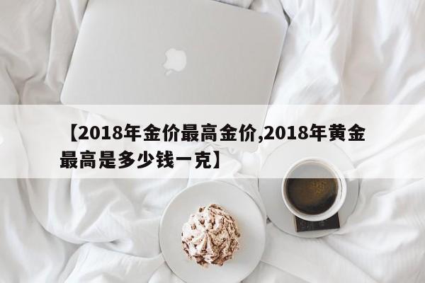 【2018年金价最高金价,2018年黄金最高是多少钱一克】